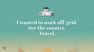 I wanted to work off-grid.
See the country.
Travel.
 
