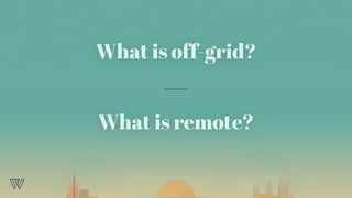 What is off-grid?
What is remote?
 