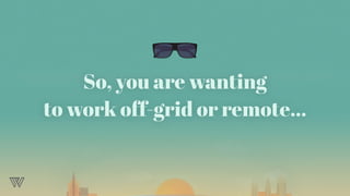 So, you are wanting
to work off-grid or remote…
 