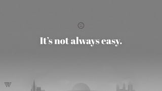 It’s not always easy.
 