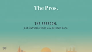 The Pros.
THE FREEDOM.
Get stuff done when you get stuff done.
 