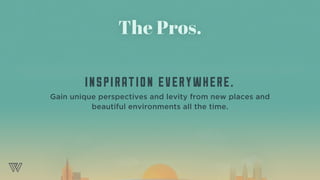 The Pros.
INSPIRATION EVERYWHERE.
Gain unique perspectives and levity from new places and
beautiful environments all the time.
 