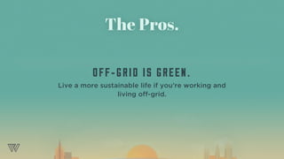 The Pros.
OFF-GRID IS GREEN.
Live a more sustainable life if you’re working and  
living off-grid.
 