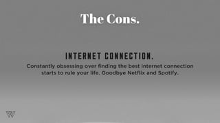 The Cons.
INTERNET CONNECTION.
Constantly obsessing over finding the best internet connection
starts to rule your life. Goodbye Netflix and Spotify.
 