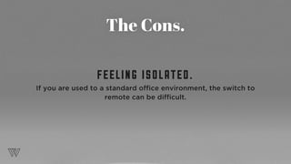 The Cons.
FEELING ISOLATED.
If you are used to a standard office environment, the switch to
remote can be difficult.
 