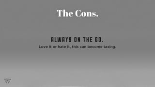 The Cons.
ALWAYS ON THE GO.
Love it or hate it, this can become taxing.
 