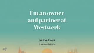 I’m an owner
and partner at
Westwerk
westwerk.com
@westwerkdesign
 