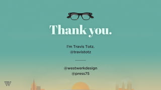 I’m Travis Totz.
@travistotz
@westwerkdesign
@press75
Thankyou.
 