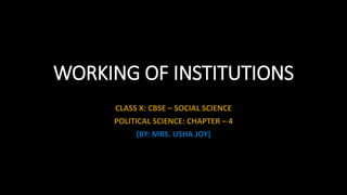WORKING OF INSTITUTIONS
CLASS X: CBSE – SOCIAL SCIENCE
POLITICAL SCIENCE: CHAPTER – 4
(BY: MRS. USHA JOY)
 