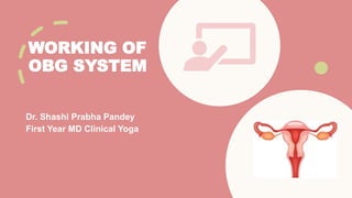 WORKING OF
OBG SYSTEM
Dr. Shashi Prabha Pandey
First Year MD Clinical Yoga
 