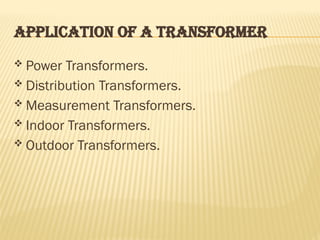 APPLICATION OF A TRANSFORMER
 Power Transformers.
 Distribution Transformers.
 Measurement Transformers.
 Indoor Transformers.
 Outdoor Transformers.
 