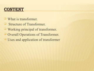CONTENT
 What is transformer.
 Structure of Transformer.
 Working principal of transformer.
 Overall Operations of Transformer.
 Uses and application of transformer
 