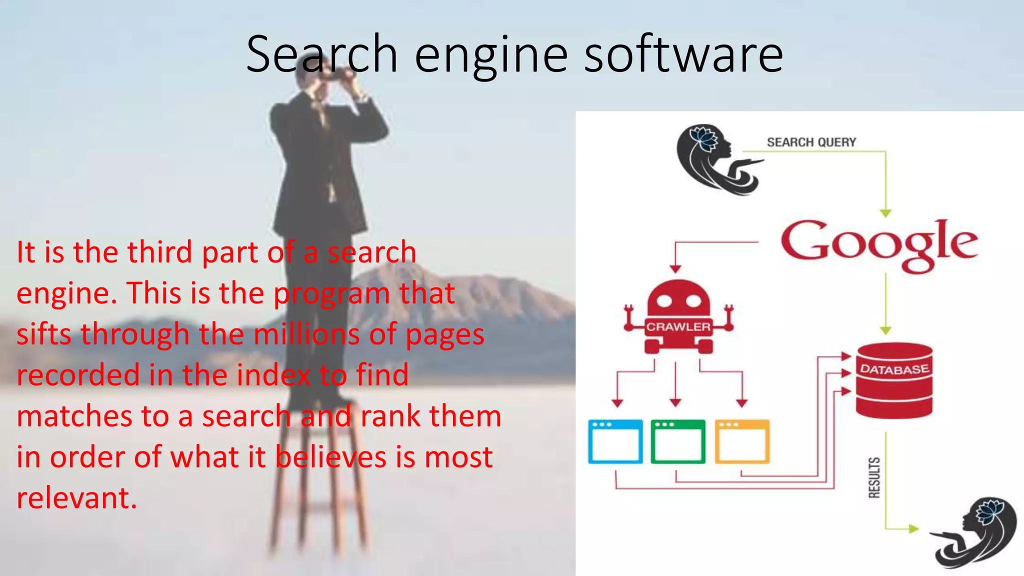 Search engine software
It is the third part of a search
engine. This is the program that
sifts through the millions of pages
recorded in the index to find
matches to a search and rank them
in order of what it believes is most
relevant.
 