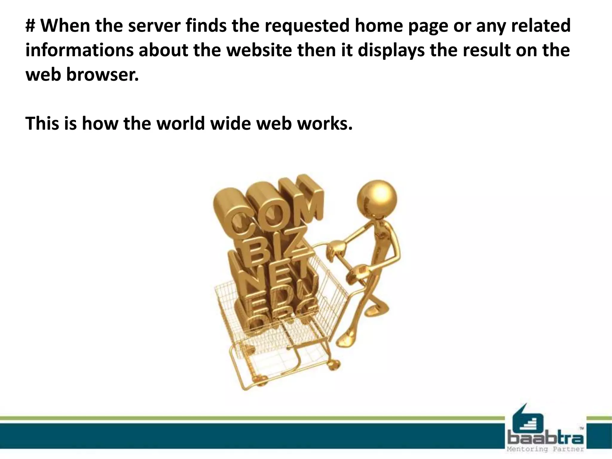 # When the server finds the requested home page or any related
informations about the website then it displays the result on the
web browser.

This is how the world wide web works.
 