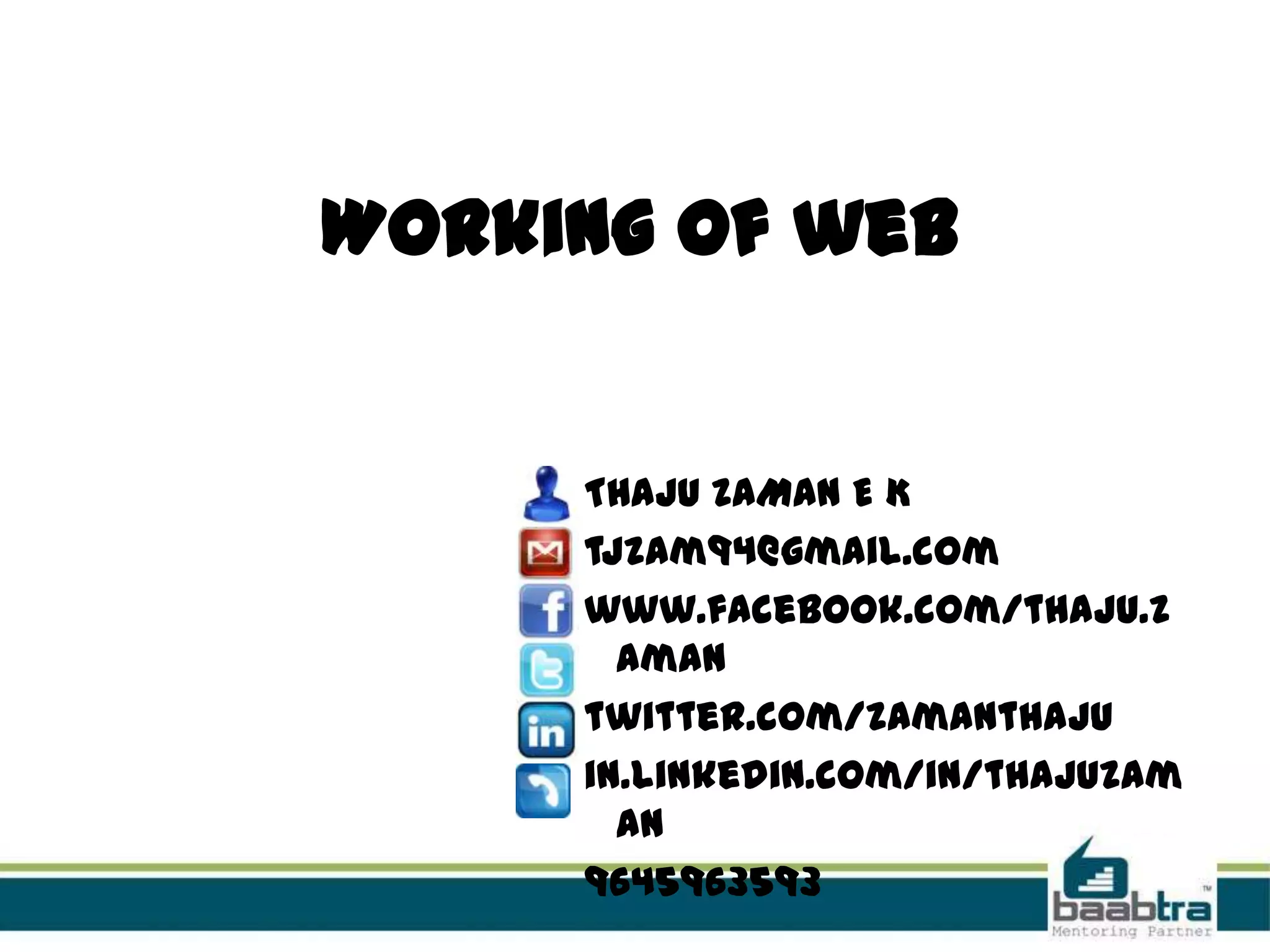 Working of web


     THAJU ZAMAN E K
     tjzam94@gmail.com
     www.facebook.com/thaju.z
       aman
     twitter.com/zamanthaju
     in.linkedin.com/in/thajuzam
       an
     9645963593
 
