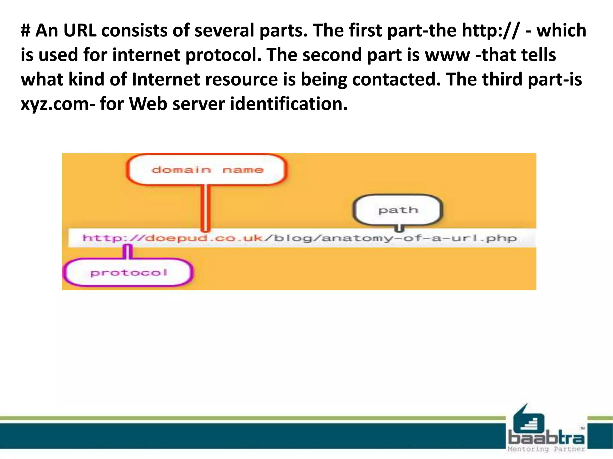 # An URL consists of several parts. The first part-the http:// - which
is used for internet protocol. The second part is www -that tells
what kind of Internet resource is being contacted. The third part-is
xyz.com- for Web server identification.
 