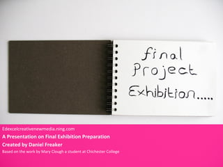 Edexcelcreativenewmedia.ning.com
A Presentation on Final Exhibition Preparation
Created by Daniel Freaker
Based on the work by Mary Clough a student at Chichester College
 