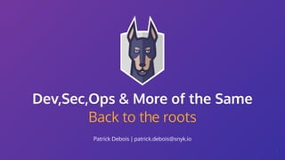 Back to the roots
Patrick Debois | patrick.debois@snyk.io
Dev,Sec,Ops & More of the Same
1
 