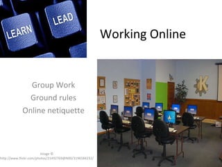 Working Online Group Work Ground rules Online netiquette Image © http://www.flickr.com/photos/21492769@N00/3196584232/ 