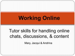 Working Online

Tutor skills for handling online
chats, discussions, & content
        Mary, Jacqui & Andrina
 