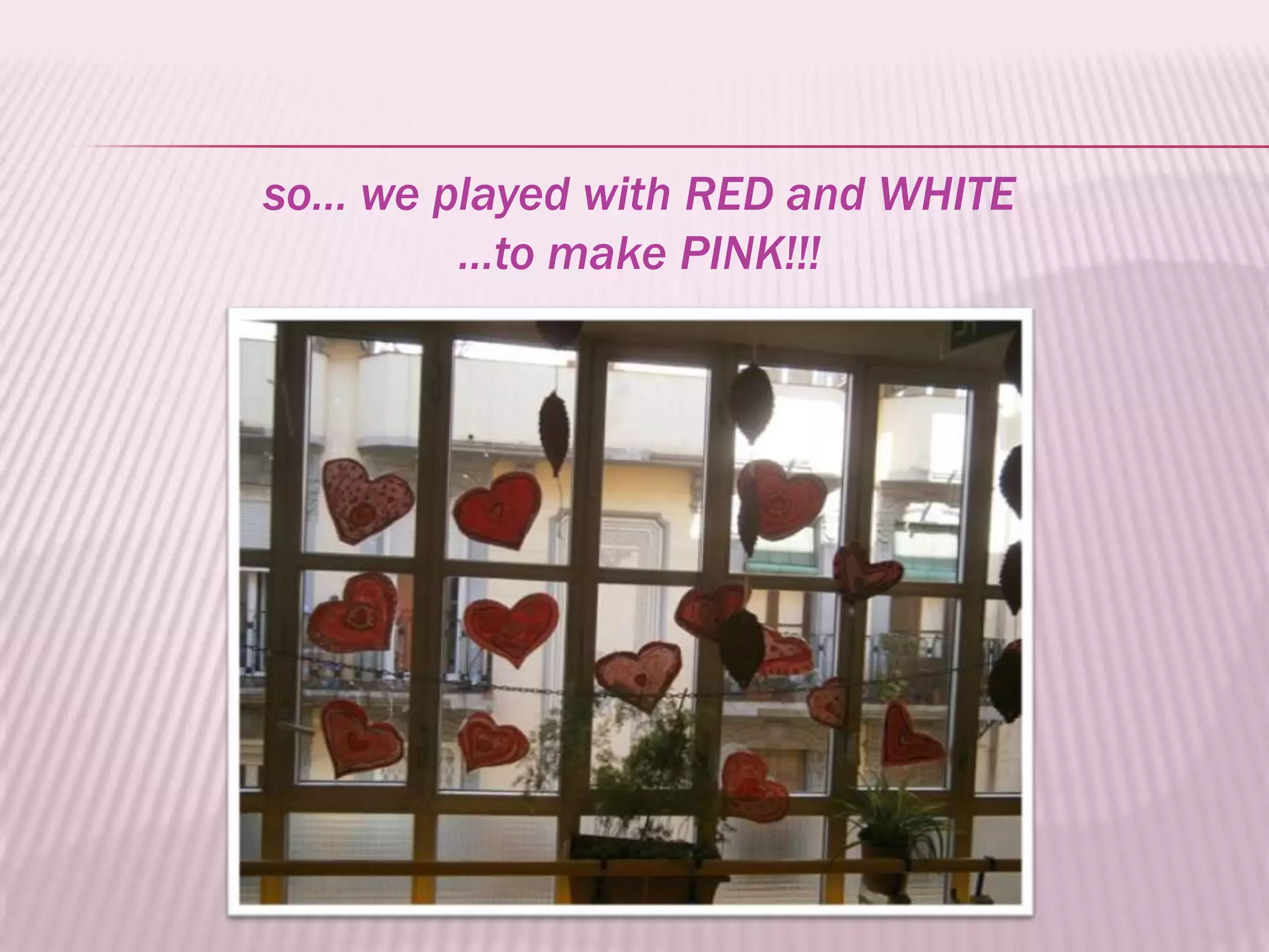 so… we played with RED and WHITE
        …to make PINK!!!
 