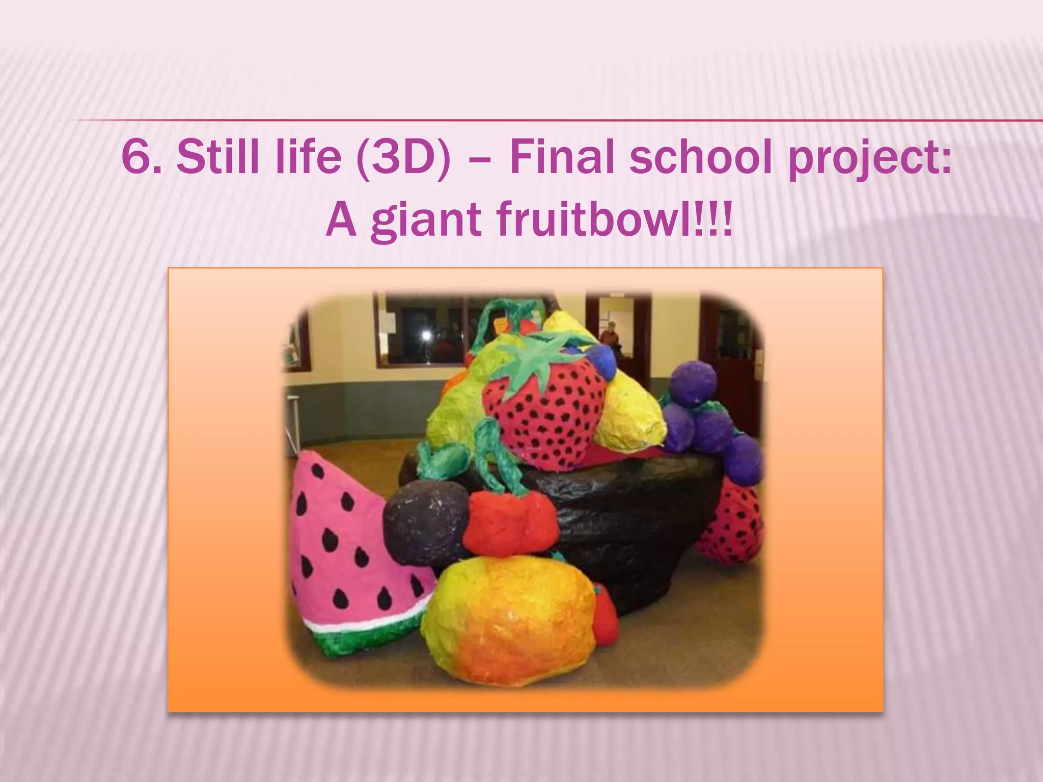 6. Still life (3D) – Final school project:
            A giant fruitbowl!!!
 