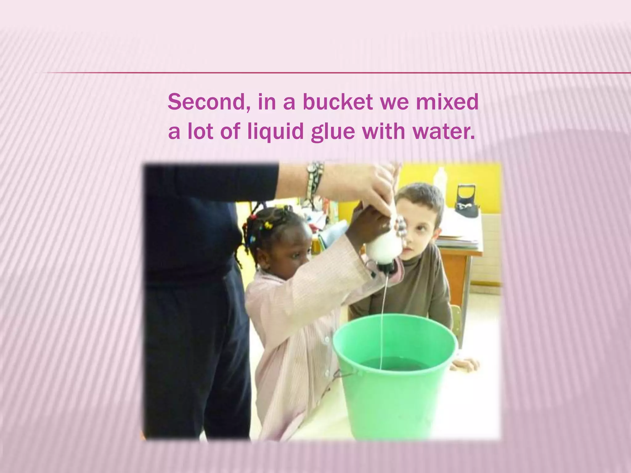Second, in a bucket we mixed
a lot of liquid glue with water.
 