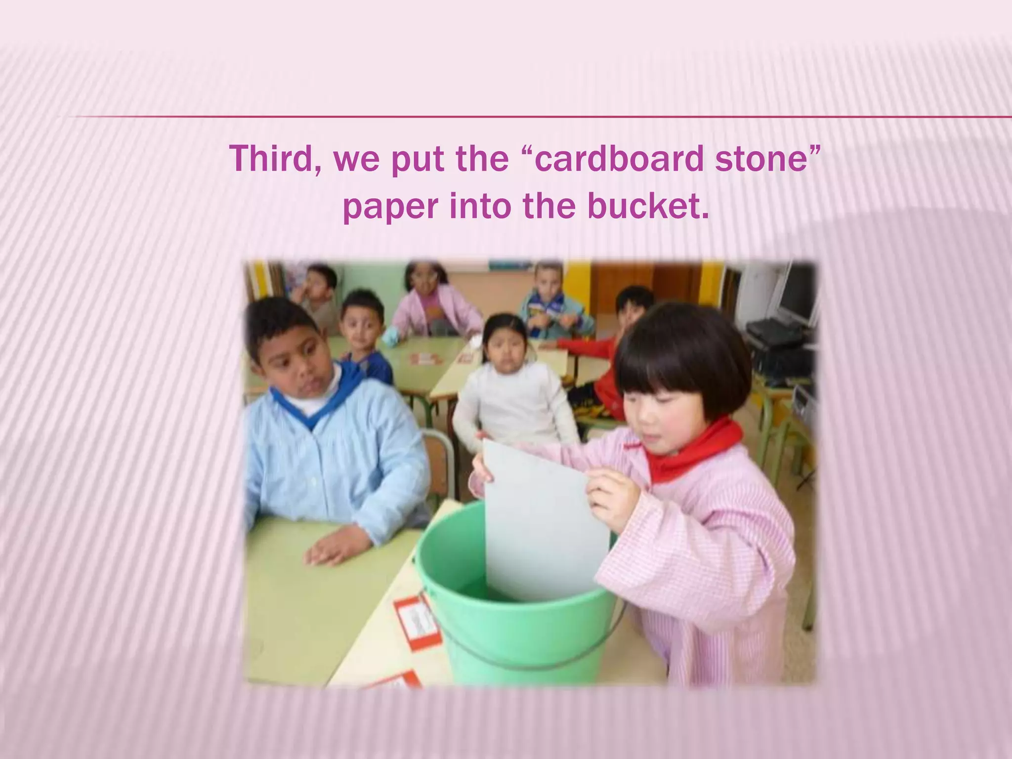 Third, we put the “cardboard stone”
       paper into the bucket.
 