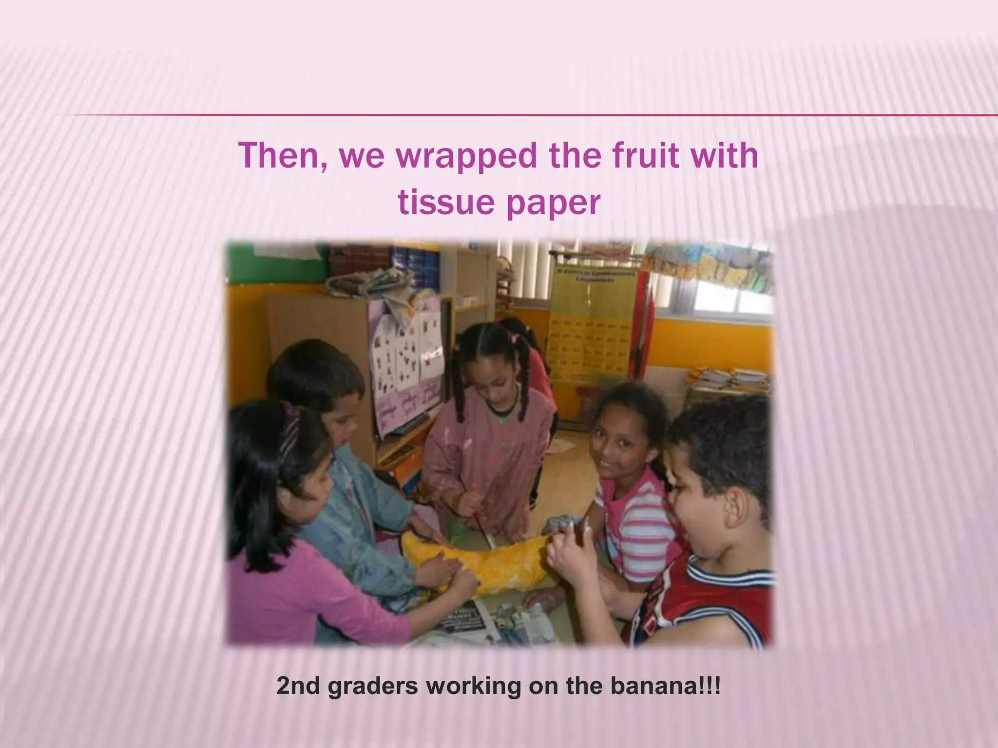Then, we wrapped the fruit with
         tissue paper




  2nd graders working on the banana!!!
 