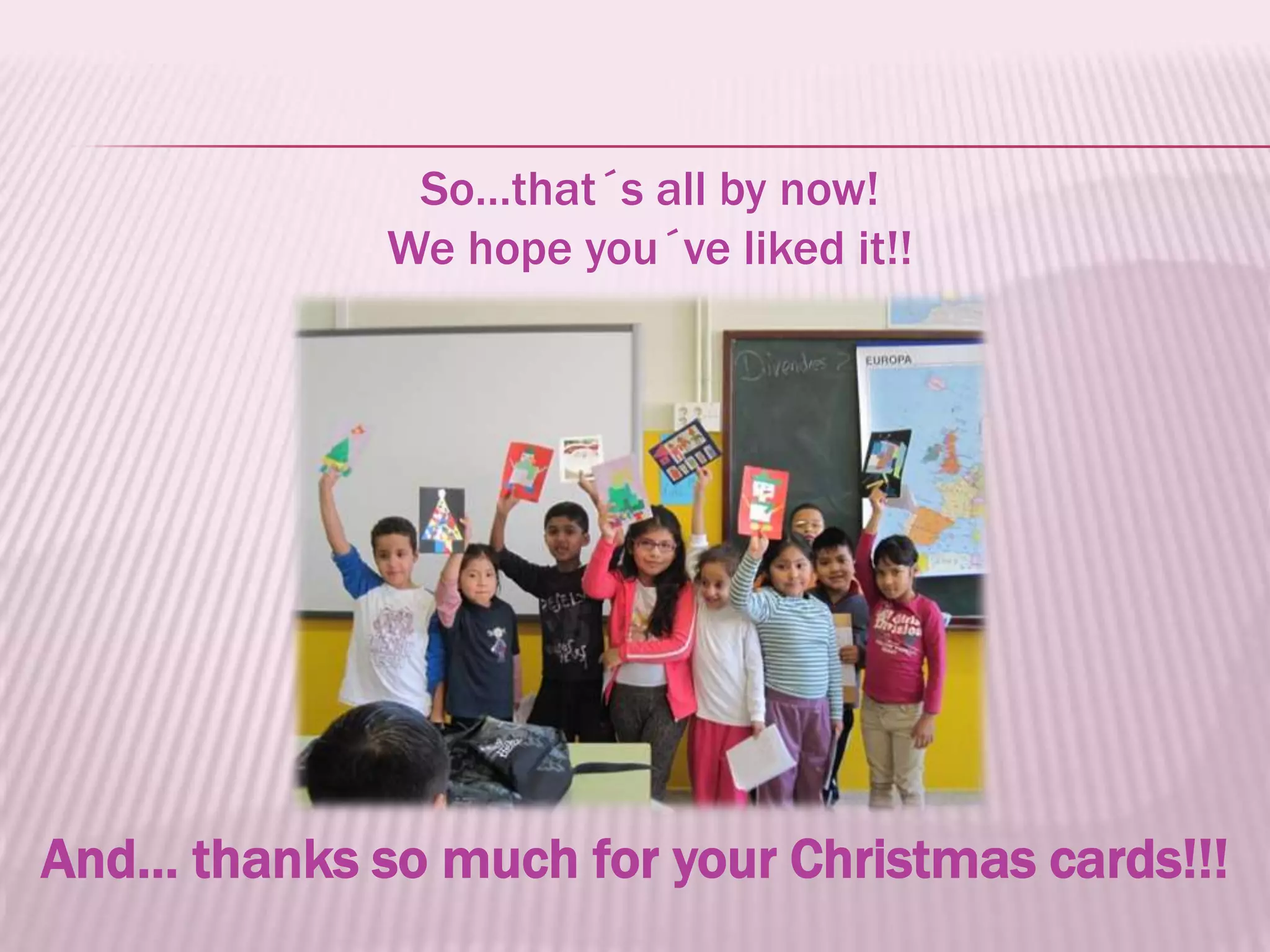 So…that´s all by now!
             We hope you´ve liked it!!




And… thanks so much for your Christmas cards!!!
 