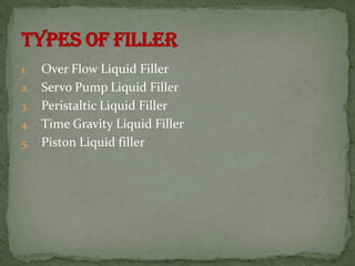 1.   Over Flow Liquid Filler
2.   Servo Pump Liquid Filler
3.   Peristaltic Liquid Filler
4.   Time Gravity Liquid Filler
5.   Piston Liquid filler
 