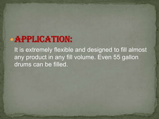 It is extremely flexible and designed to fill almost
any product in any fill volume. Even 55 gallon
drums can be filled.
 