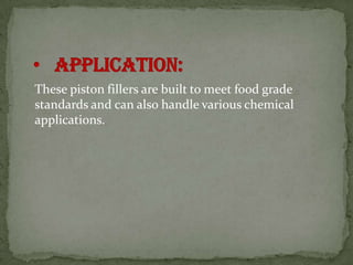 These piston fillers are built to meet food grade
standards and can also handle various chemical
applications.
 