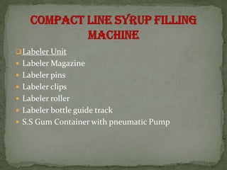  Labeler Unit
 Labeler Magazine
 Labeler pins
 Labeler clips
 Labeler roller
 Labeler bottle guide track
 S.S Gum Container with pneumatic Pump
 