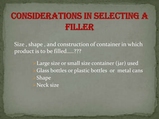 Size , shape , and construction of container in which
product is to be filled…..???

        Large size or small size container (jar) used
        Glass bottles or plastic bottles or metal cans
        Shape
        Neck size
 