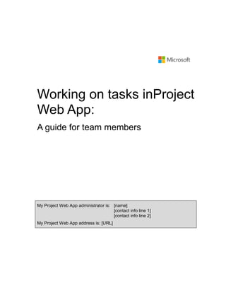 Working on tasks inProject
Web App:
A guide for team members

My Project Web App administrator is: [name]
[contact info line 1]
[contact info line 2]
My Project Web App address is: [URL]

 
