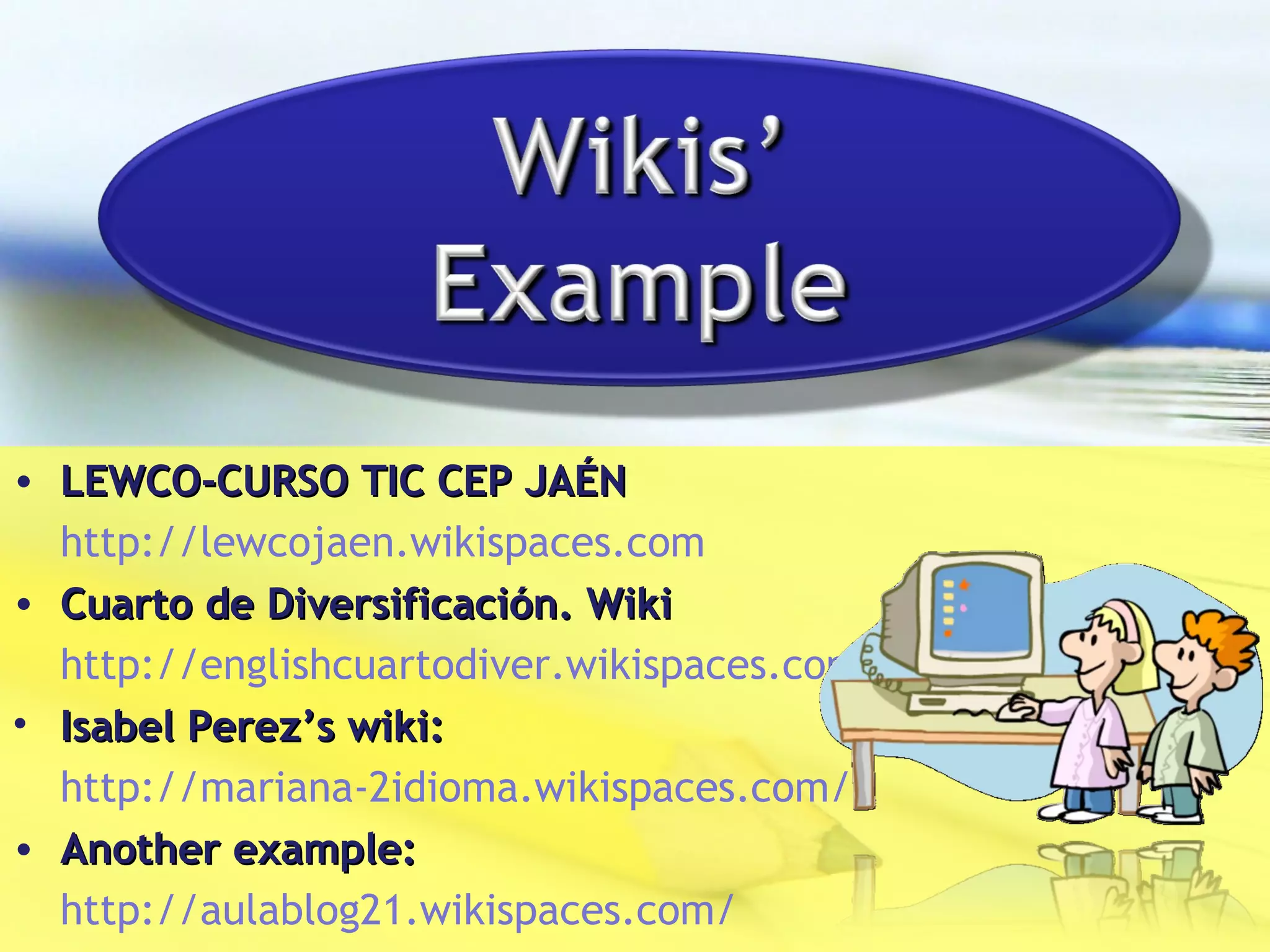 LEWCO-CURSO TIC CEP JAÉN http://lewcojaen.wikispaces.com   Cuarto de Diversificación. Wiki http://englishcuartodiver.wikispaces.com   Isabel Perez’s wiki: http://mariana-2idioma.wikispaces.com/   Another example: http://aulablog21.wikispaces.com/   
