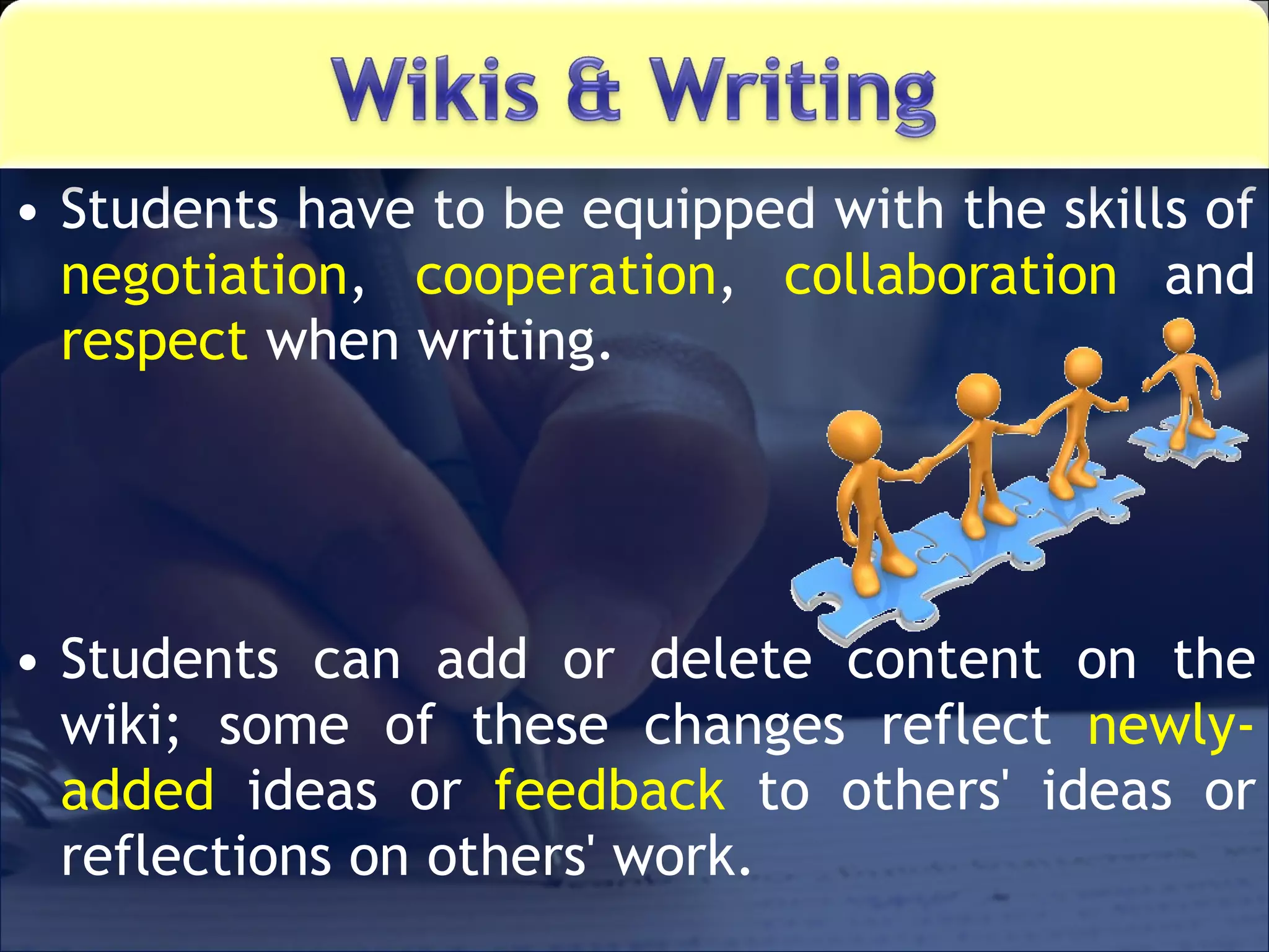 Students have to be equipped with the skills of  negotiation ,  cooperation ,  collaboration  and  respect  when writing. Students can add or delete content on the wiki; some of these changes reflect  newly-added  ideas or  feedback  to others' ideas or reflections on others' work. 