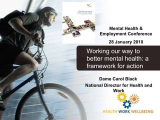 Dame Carol Black  National Director for Health and Work Mental Health & Employment Conference 28 January 2010 Working our way to better mental health: a framework for action 