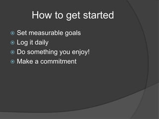 How to get startedSet measurable goals Log it dailyDo something you enjoy!Make a commitment