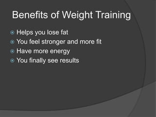 Benefits of Weight Training Helps you lose fatYou feel stronger and more fitHave more energyYou finally see results