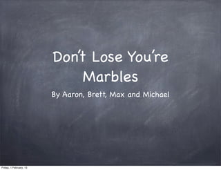 Don’t Lose You’re
                              Marbles
                         By Aaron, Brett, Max and Michael




Friday, 1 February, 13
 