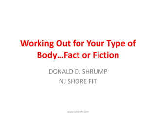 Working Out for Your Type of
Body…Fact or Fiction
DONALD D. SHRUMP
NJ SHORE FIT
www.njshorefit.com
 
