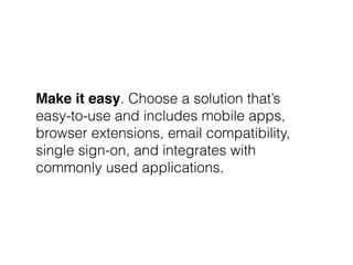 Make it easy. Choose a solution that’s
easy-to-use and includes mobile apps,
browser extensions, email compatibility,
single sign-on, and integrates with
commonly used applications.
 