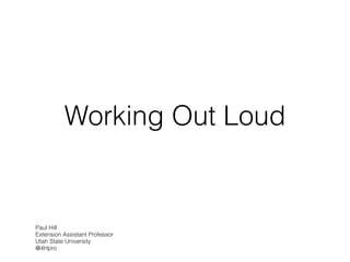 Working Out Loud
Paul Hill
Extension Assistant Professor
Utah State University
@4Hpro
 