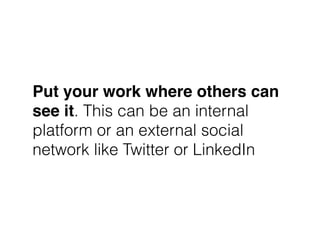 Put your work where others can
see it. This can be an internal
platform or an external social
network like Twitter or LinkedIn
 