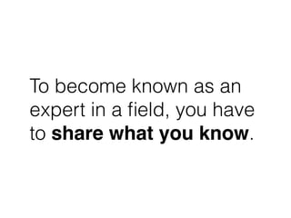 To become known as an
expert in a ﬁeld, you have
to share what you know.
 