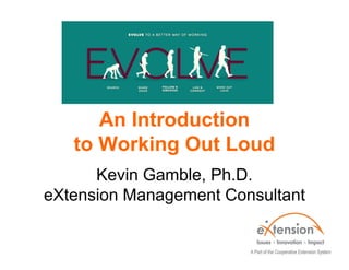 An Introduction
to Working Out Loud
Kevin Gamble, Ph.D.
eXtension Management Consultant
 