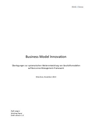 Business Model Innovation
Überlegungen zur systematischen Weiterentwicklung von Geschäftsmodellen
auf Basis eines Management-Framework
München, Dezember 2010
Ralf Langen
Working Paper
Draft version 1.0
 