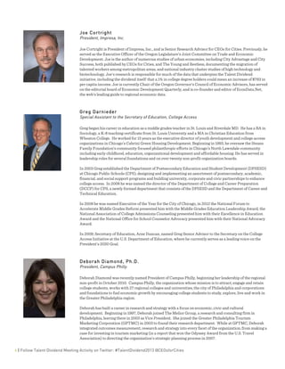  
6 | Follow Talent Dividend Meeting Activity on Twitter: #TalentDividend2013 @CEOsforCities
Joe Cortright
President, Impresa, Inc.
Joe Cortright is President of Impresa, Inc., and is Senior Research Advisor for CEOs for Cities. Previously, he
served as the Executive Officer of the Oregon Legislature's Joint Committee on Trade and Economic
Development. Joe is the author of numerous studies of urban economies, including City Advantage and City
Success, both published by CEOs for Cities, and The Young and Restless, documenting the migration of
talented workers among metropolitan areas, and national industry cluster studies of high technology and
biotechnology. Joe's research is responsible for much of the data that underpins the Talent Dividend
initiative, including the dividend itself: that a 1% in college degree holders could mean an increase of $763 in
per capita income. Joe is currently Chair of the Oregon Governor's Council of Economic Advisors, has served
on the editorial board of Economic Development Quarterly, and is co-founder and editor of EconData.Net,
the web's leading guide to regional economic data.
Greg Darnieder
Special Assistant to the Secretary of Education, College Access
Greg began his career in education as a middle grades teacher in St. Louis and Riverdale MD. He has a BA in
Sociology, a K-8 teaching certificate from St. Louis University and a MA in Christian Education from
Wheaton College. He worked for 15 years as the executive director of youth development and college access
organizations in Chicago’s Cabrini Green Housing Development. Beginning in 1993, he oversaw the Steans
Family Foundation’s community focused philanthropic efforts in Chicago’s North Lawndale community
including early childhood, education, organizational development and affordable housing. He has served in
leadership roles for several foundations and on over twenty non-profit organization boards.
In 2003 Greg established the Department of Postsecondary Education and Student Development (DPSESD)
at Chicago Public Schools (CPS), designing and implementing an assortment of postsecondary, academic,
financial, and social support programs and building university, corporate and civic partnerships to enhance
college access. In 2008 he was named the director of the Department of College and Career Preparation
(DCCP) for CPS, a newly formed department that consists of the DPSESD and the Department of Career and
Technical Education.
In 2008 he was named Executive of the Year for the City of Chicago, in 2012 the National Forum to
Accelerate Middle Grades Reform presented him with the Middle Grades Education Leadership Award, the
National Association of College Admissions Counseling presented him with their Excellence in Education
Award and the National Office for School Counselor Advocacy presented him with their National Advocacy
Award.
In 2009, Secretary of Education, Arne Duncan, named Greg Senior Advisor to the Secretary on the College
Access Initiative at the U.S. Department of Education, where he currently serves as a leading voice on the
President’s 2020 Goal.
Deborah Diamond, Ph.D.
President, Campus Philly
Deborah Diamond was recently named President of Campus Philly, beginning her leadership of the regional
non-profit in October 2010. Campus Philly, the organization whose mission is to attract, engage and retain
college students, works with 27 regional colleges and universities, the city of Philadelphia and corporations
and foundations to fuel economic growth by encouraging college students to study, explore, live and work in
the Greater Philadelphia region.
Deborah has built a career in research and strategy with a focus on economic, civic and cultural
development. Beginning in 1997, Deborah joined The Melior Group, a research and consulting firm in
Philadelphia, leaving there in 2003 as Vice President. She joined the Greater Philadelphia Tourism
Marketing Corporation (GPTMC) in 2003 to found their research department. While at GPTMC, Deborah
integrated outcomes measurement, research and strategy into every facet of the organization, from making a
case for investing in tourism marketing (in a report that won the Odyssey Award from the U.S. Travel
Association) to directing the organization’s strategic planning process in 2007.
 